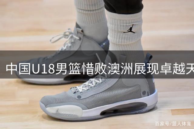 中国U18男篮惜败澳洲展现卓越天赋