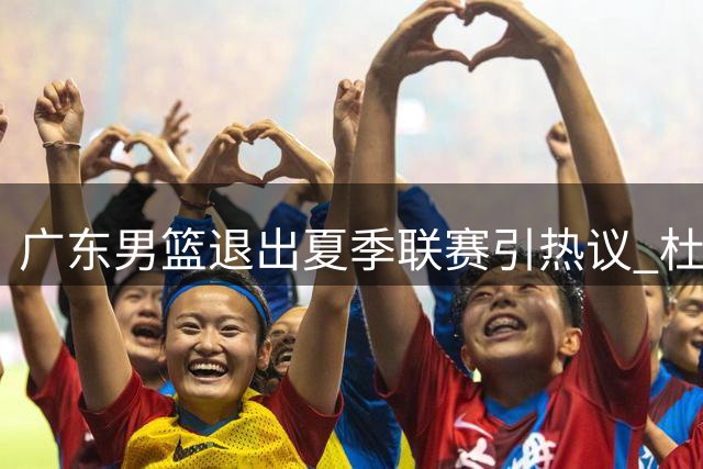 广东男篮退出夏季联赛引热议 杜锋朱芳雨转岗 新帅首秀战平广州