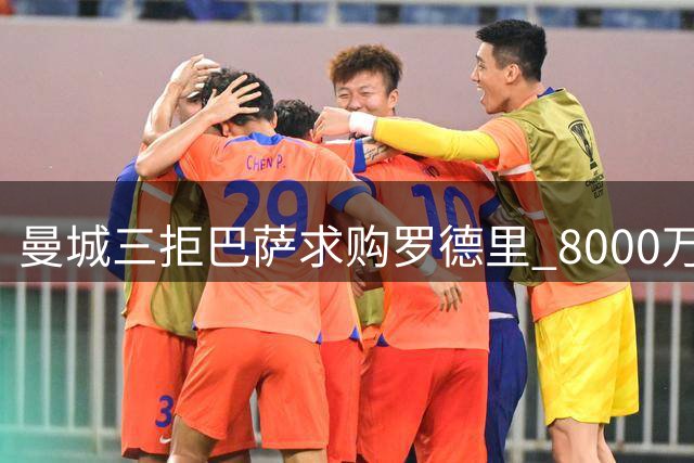曼城三拒巴萨求购罗德里 8000万欧元底线寸步不让