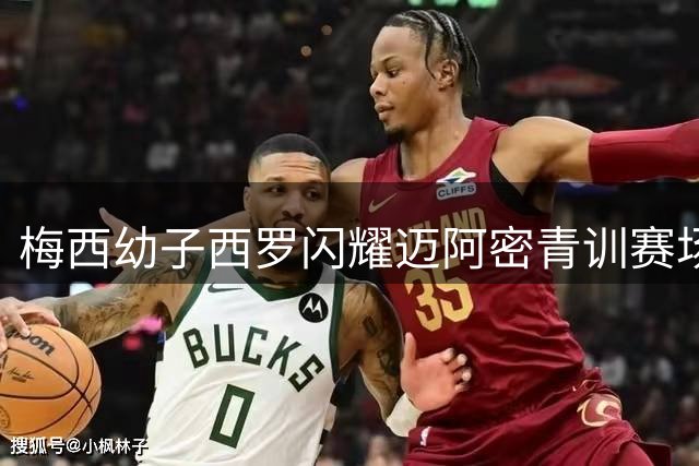 梅西幼子西罗闪耀迈阿密青训赛场 尽显家族足球基因