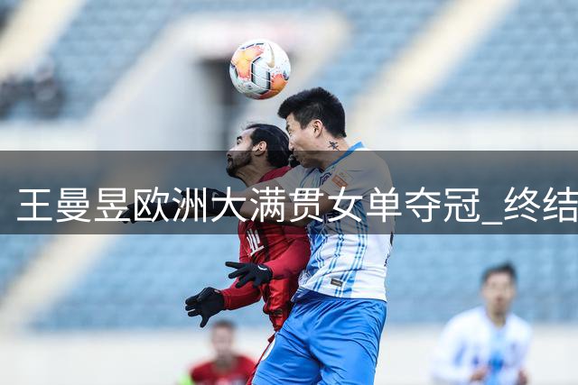 王曼昱欧洲大满贯女单夺冠 终结八个月冠军荒