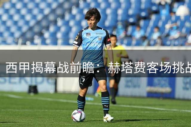 西甲揭幕战前瞻：赫塔费客场挑战阿拉维斯，防守优势或成关键